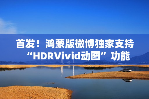 首发！鸿蒙版微博独家支持“HDRVivid动图”功能