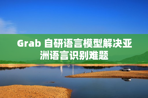 Grab 自研语言模型解决亚洲语言识别难题