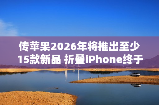 传苹果2026年将推出至少15款新品 折叠iPhone终于来了