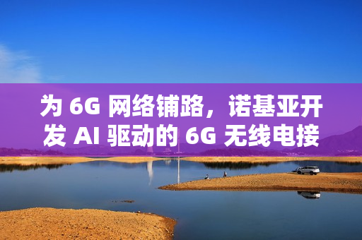 为 6G 网络铺路,诺基亚开发 AI 驱动的 6G 无线电接收器 为 6G 网络铺路,诺基亚开发 AI 驱动的 6G 无线电接收器