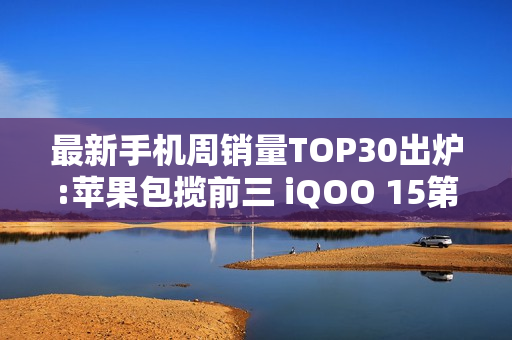 最新手机周销量TOP30出炉:苹果包揽前三 iQOO 15第四 最新手机周销量TOP30出炉:苹果包揽前三 iQOO 15第四