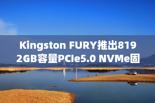 Kingston FURY推出8192GB容量PCIe5.0 NVMe固态硬盘