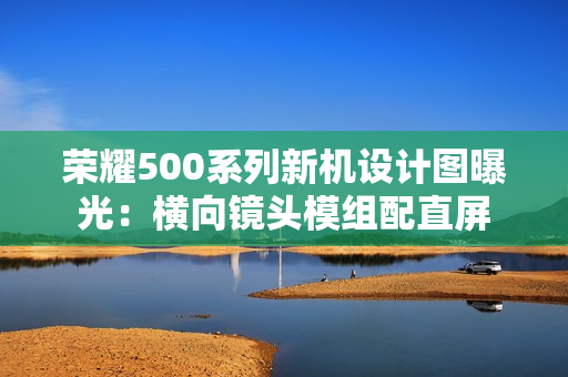 荣耀500系列新机设计图曝光:横向镜头模组配直屏 荣耀500系列新机设计图曝光:横向镜头模组配直屏