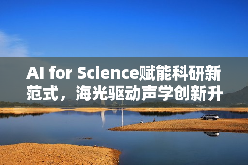 AI for Science赋能科研新范式,海光驱动声学创新升级 AI for Science赋能科研新范式,海光驱动声学创新升级