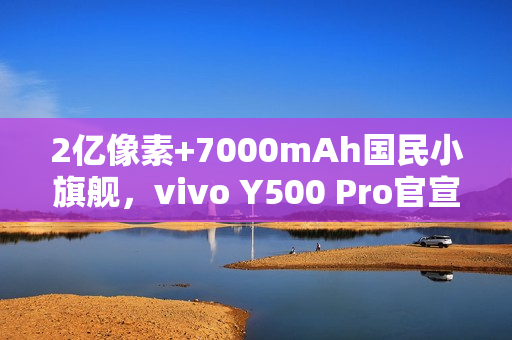 2亿像素+7000mAh国民小旗舰，vivo Y500 Pro官宣