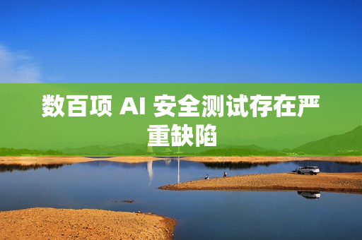 数百项 AI 安全测试存在严重缺陷