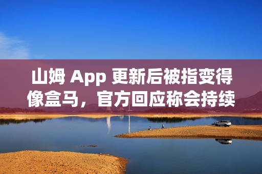 山姆 App 更新后被指变得像盒马，官方回应称会持续改进