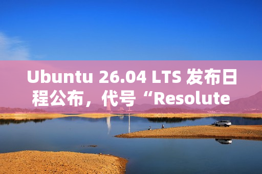 Ubuntu 26.04 LTS 发布日程公布，代号“Resolute Raccoon”
