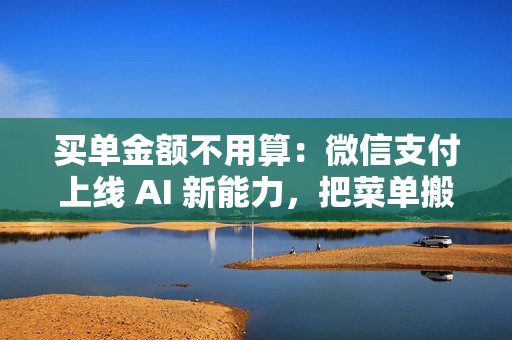 买单金额不用算：微信支付上线 AI 新能力，把菜单搬到收款码里