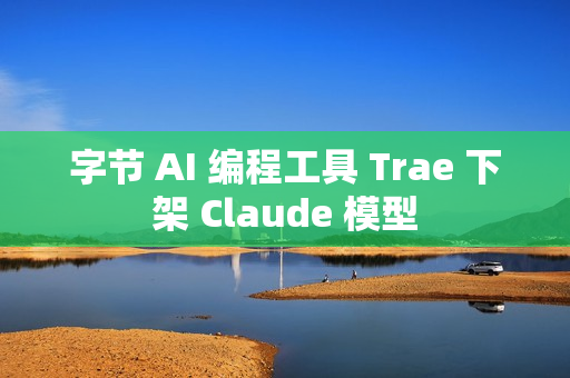 字节 AI 编程工具 Trae 下架 Claude 模型