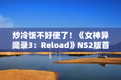 炒冷饭不好使了！《女神异闻录3：Reload》NS2版首周仅卖出6k份