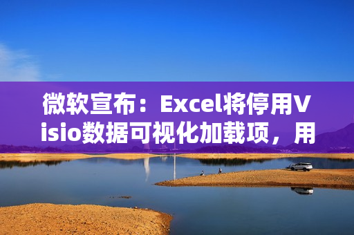 微软宣布：Excel将停用Visio数据可视化加载项，用户需转用独立版