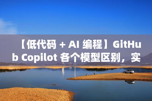 【低代码 + AI 编程】GitHub Copilot 各个模型区别，实现高效编程
