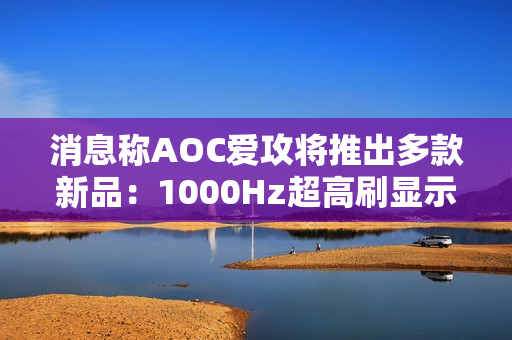 消息称AOC爱攻将推出多款新品:1000Hz超高刷显示器等 消息称AOC爱攻将推出多款新品:1000Hz超高刷显示器等