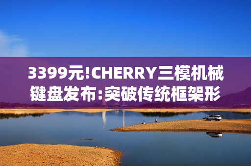 3399元!CHERRY三模机械键盘发布:突破传统框架形式