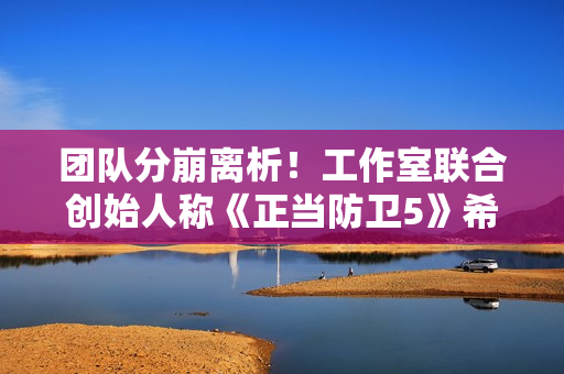 团队分崩离析！工作室联合创始人称《正当防卫5》希望渺茫