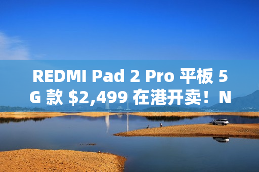 REDMI Pad 2 Pro 平板 5G 款 $2,499 在港开卖！Nano SIM + eSIM 设计、11 月出机再送保护壳