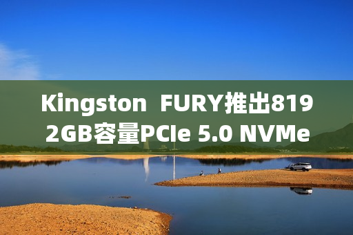 Kingston  FURY推出8192GB容量PCIe 5.0 NVMe固态硬盘