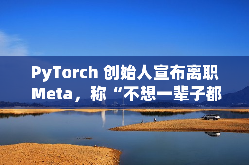 PyTorch 创始人宣布离职 Meta,称“不想一辈子都做 PyTorch” PyTorch 创始人宣布离职 Meta,称“不想一辈子都做 PyTorch”