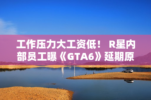 工作压力大工资低! R星内部员工曝《GTA6》延期原因 工作压力大工资低! R星内部员工曝《GTA6》延期原因
