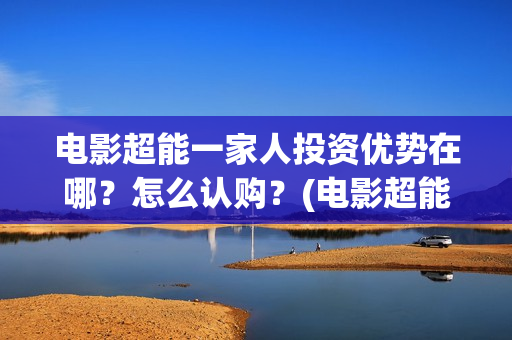 电影超能一家人投资优势在哪？怎么认购？(电影超能一家人沈腾免费观看抢先版)