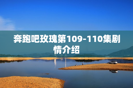 奔跑吧玫瑰第109-110集剧情介绍