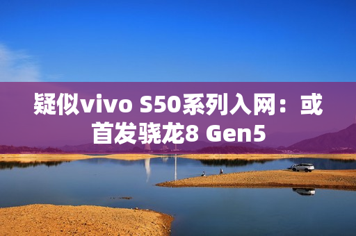 疑似vivo S50系列入网：或首发骁龙8 Gen5