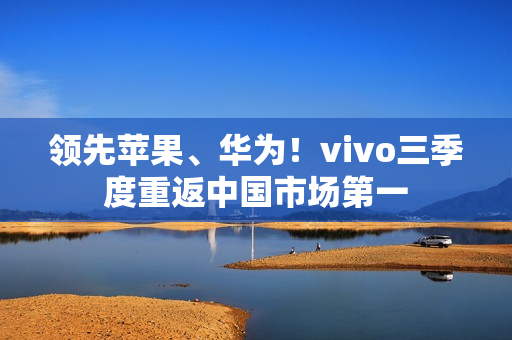 领先苹果、华为!vivo三季度重返中国市场第一 领先苹果、华为!vivo三季度重返中国市场第一