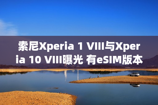 索尼Xperia 1 VIII与Xperia 10 VIII曝光 有eSIM版本 索尼Xperia 1 VIII与Xperia 10 VIII曝光 有eSIM版本