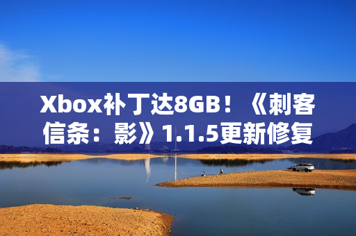 Xbox补丁达8GB!《刺客信条:影》1.1.5更新修复游戏启动崩溃问题 Xbox补丁达8GB!《刺客信条:影》1.1.5更新修复游戏启动崩溃问题