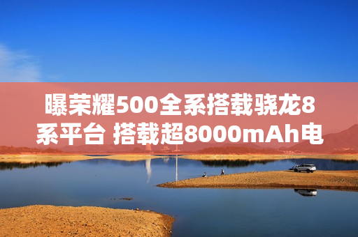 曝荣耀500全系搭载骁龙8系平台 搭载超8000mAh电池 曝荣耀500全系搭载骁龙8系平台 搭载超8000mAh电池