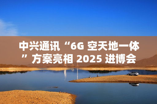中兴通讯“6G 空天地一体”方案亮相 2025 进博会