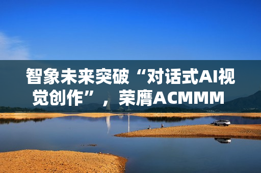 智象未来突破“对话式AI视觉创作”,荣膺ACMMM 2025最佳演示奖 智象未来突破“对话式AI视觉创作”,荣膺ACMMM 2025最佳演示奖