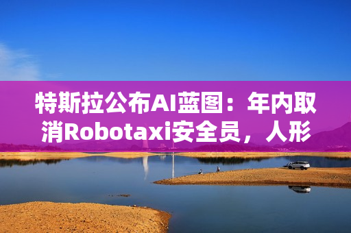 特斯拉公布AI蓝图：年内取消Robotaxi安全员，人形机器人成本不超2万美元