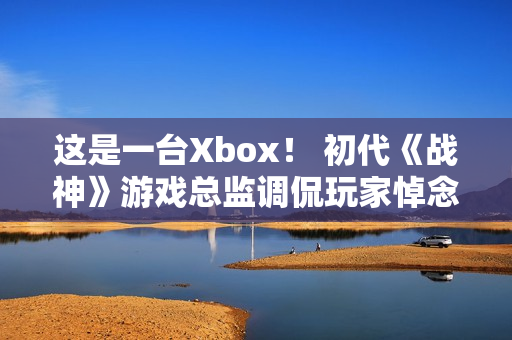 这是一台Xbox! 初代《战神》游戏总监调侃玩家悼念亡父引争议 这是一台Xbox! 初代《战神》游戏总监调侃玩家悼念亡父引争议