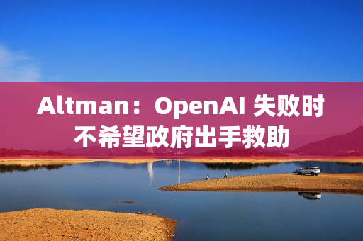 Altman：OpenAI 失败时不希望政府出手救助