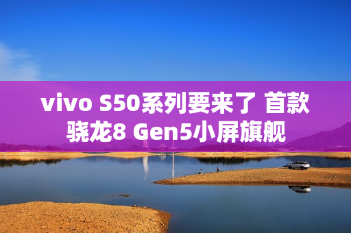 vivo S50系列要来了 首款骁龙8 Gen5小屏旗舰