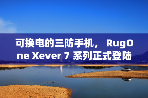 可换电的三防手机， RugOne Xever 7 系列正式登陆香港!