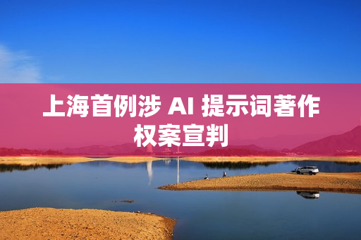 上海首例涉 AI 提示词著作权案宣判