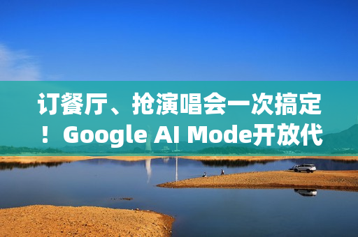 订餐厅、抢演唱会一次搞定！Google AI Mode开放代办功能