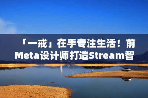 「一戒」在手专注生活！前Meta设计师打造Stream智慧戒指问世