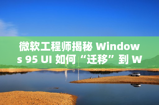 微软工程师揭秘 Windows 95 UI 如何“迁移”到 Windows NT