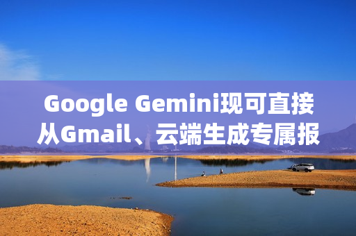 Google Gemini现可直接从Gmail、云端生成专属报告给你