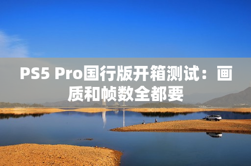 PS5 Pro国行版开箱测试:画质和帧数全都要 PS5 Pro国行版开箱测试:画质和帧数全都要