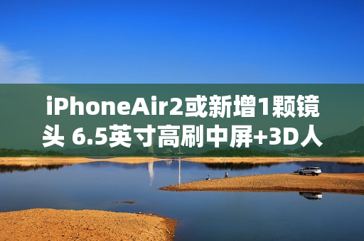 iPhoneAir2或新增1颗镜头 6.5英寸高刷中屏+3D人脸+横向跑道设计不变
