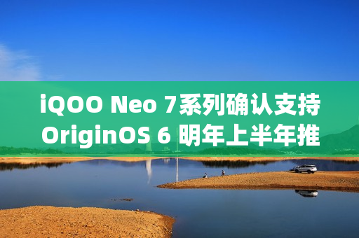 iQOO Neo 7系列确认支持OriginOS 6 明年上半年推送 iQOO Neo 7系列确认支持OriginOS 6 明年上半年推送