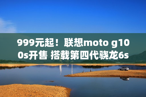 999元起!联想moto g100s开售 搭载第四代骁龙6s 999元起!联想moto g100s开售 搭载第四代骁龙6s