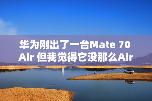 华为刚出了一台Mate 70 Air 但我觉得它没那么Air