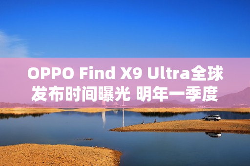 OPPO Find X9 Ultra全球发布时间曝光 明年一季度亮相 OPPO Find X9 Ultra全球发布时间曝光 明年一季度亮相