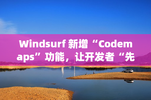 Windsurf 新增“Codemaps”功能，让开发者“先理解，再编码”